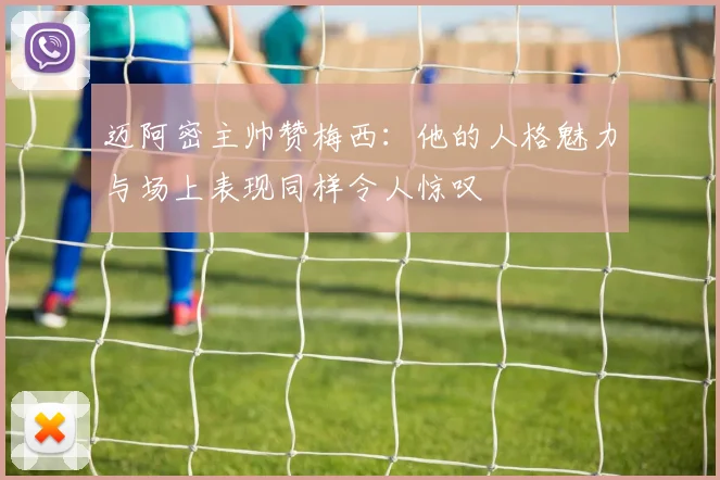 迈阿密主帅赞梅西：他的人格魅力与场上表现同样令人惊叹