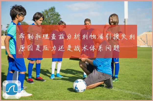 希勒和理查兹分析利物浦引援失利原因是压力还是战术体系问题