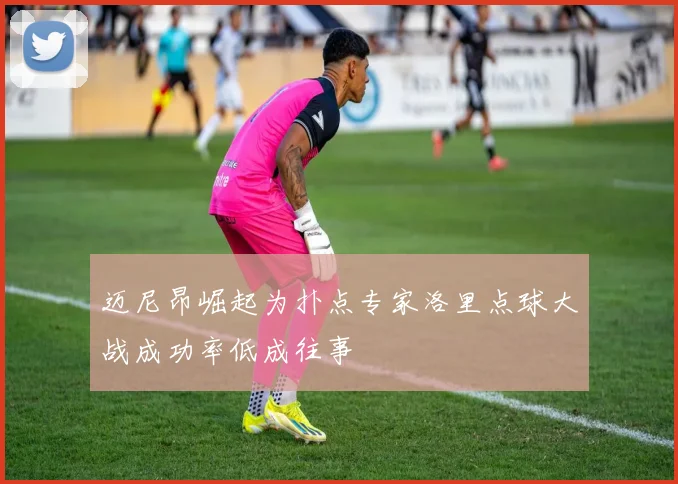 迈尼昂崛起为扑点专家洛里点球大战成功率低成往事