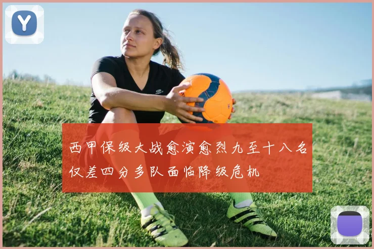西甲保级大战愈演愈烈九至十八名仅差四分多队面临降级危机