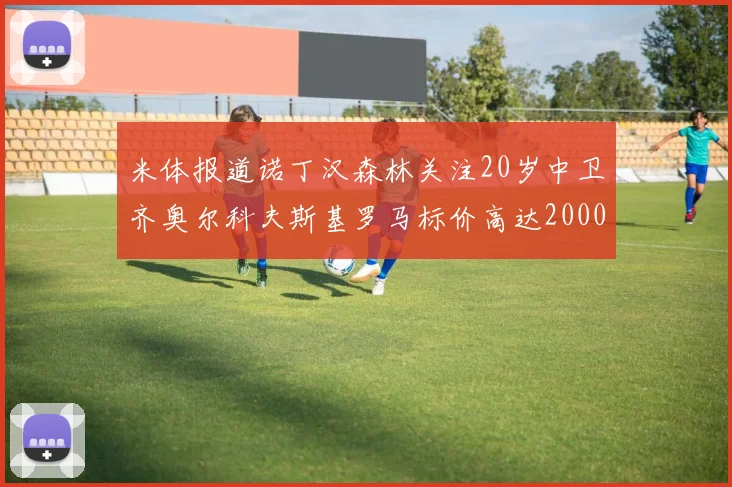 米体报道诺丁汉森林关注20岁中卫齐奥尔科夫斯基罗马标价高达2000万欧元