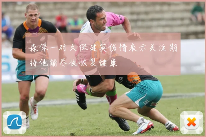 森保一对久保建英伤情表示关注期待他能尽快恢复健康