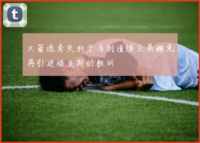 火箭选秀失利于马刺谨慎交易避免再引进福克斯的教训