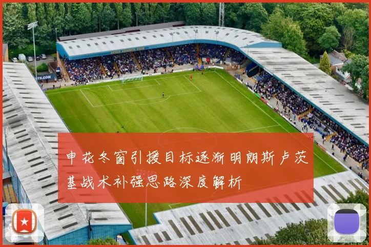 申花冬窗引援目标逐渐明朗斯卢茨基战术补强思路深度解析