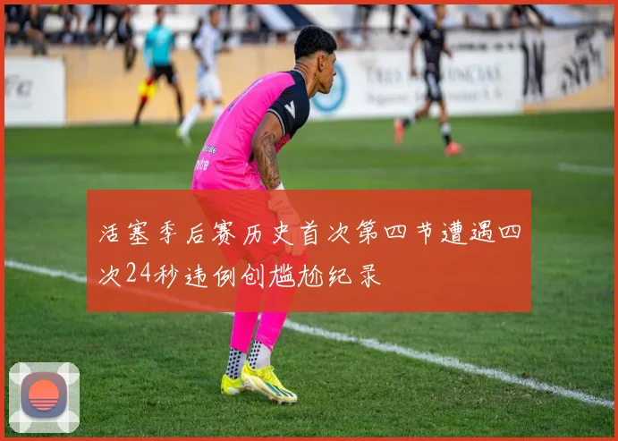 活塞季后赛历史首次第四节遭遇四次24秒违例创尴尬纪录