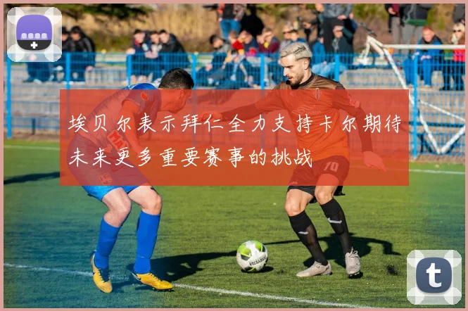 埃贝尔表示拜仁全力支持卡尔期待未来更多重要赛事的挑战