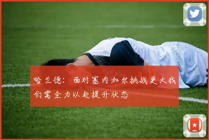 哈兰德：面对塞内加尔挑战更大我们需全力以赴提升状态