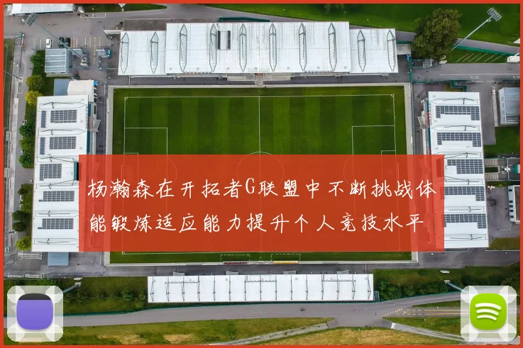 杨瀚森在开拓者G联盟中不断挑战体能锻炼适应能力提升个人竞技水平