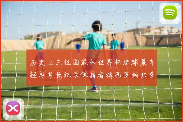 历史上三位国家队世界杯进球最年轻与年长纪录保持者梅西罗纳尔多劳德鲁普