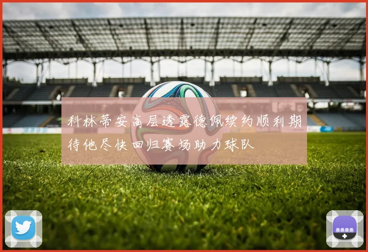 科林蒂安高层透露德佩续约顺利期待他尽快回归赛场助力球队