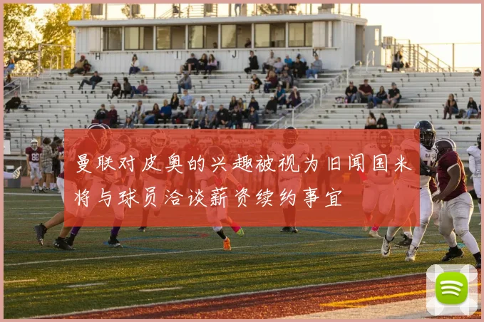 曼联对皮奥的兴趣被视为旧闻国米将与球员洽谈薪资续约事宜