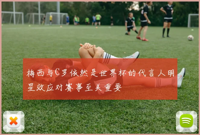 梅西与C罗依然是世界杯的代言人明星效应对赛事至关重要