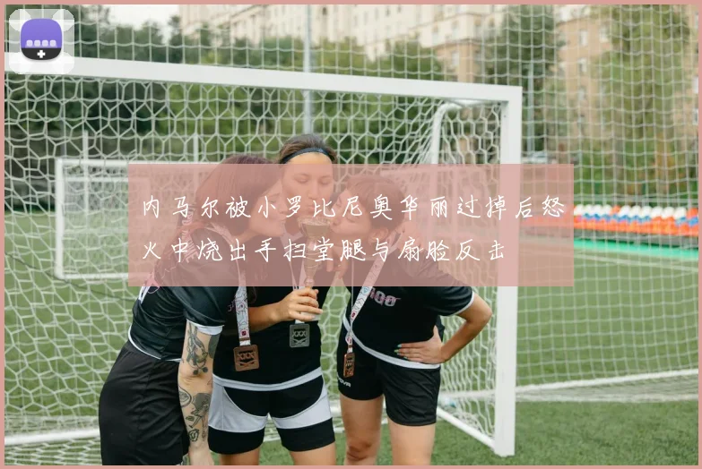 内马尔被小罗比尼奥华丽过掉后怒火中烧出手扫堂腿与扇脸反击
