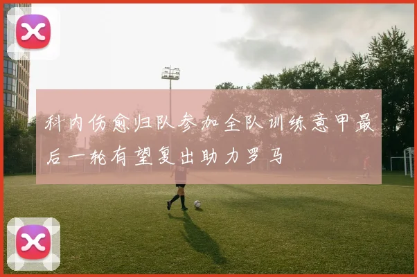 科内伤愈归队参加全队训练意甲最后一轮有望复出助力罗马