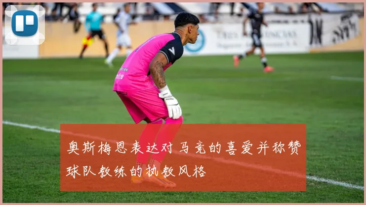 奥斯梅恩表达对马竞的喜爱并称赞球队教练的执教风格