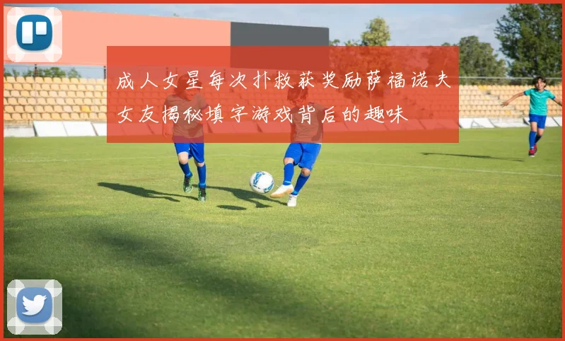 成人女星每次扑救获奖励萨福诺夫女友揭秘填字游戏背后的趣味