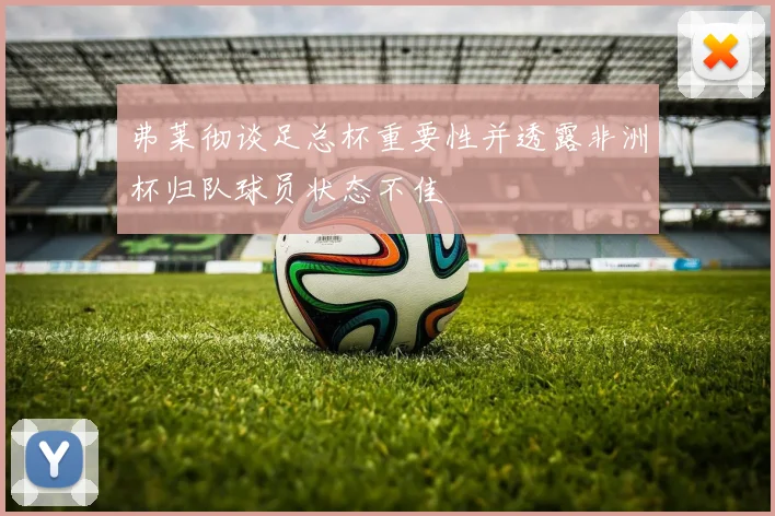 弗莱彻谈足总杯重要性并透露非洲杯归队球员状态不佳