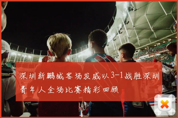 深圳新鹏城客场发威以3-1战胜深圳青年人全场比赛精彩回顾