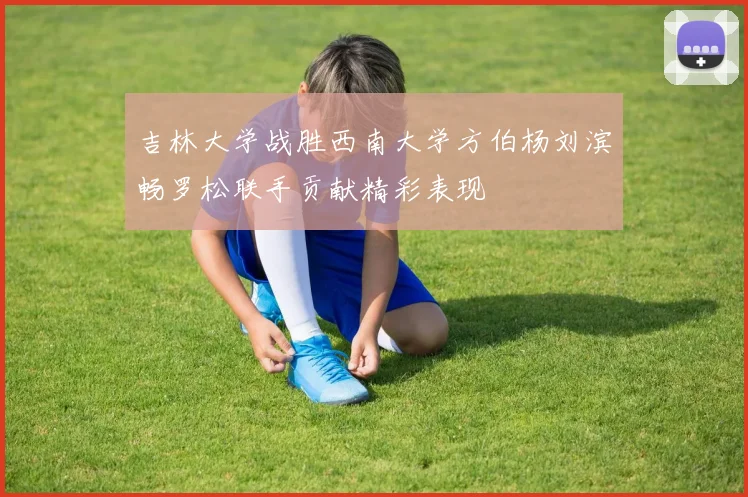 吉林大学战胜西南大学方伯杨刘滨畅罗松联手贡献精彩表现