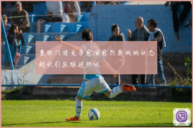 曼联门将竞争愈演愈烈奥纳纳状态起伏引发球迷热议