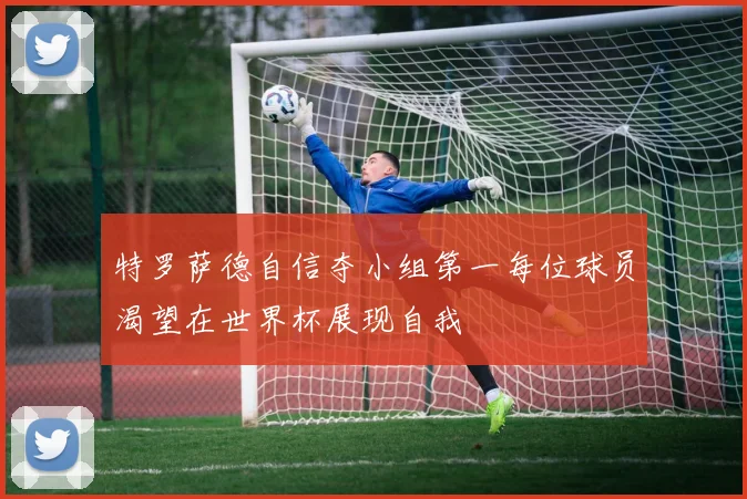 特罗萨德自信夺小组第一每位球员渴望在世界杯展现自我