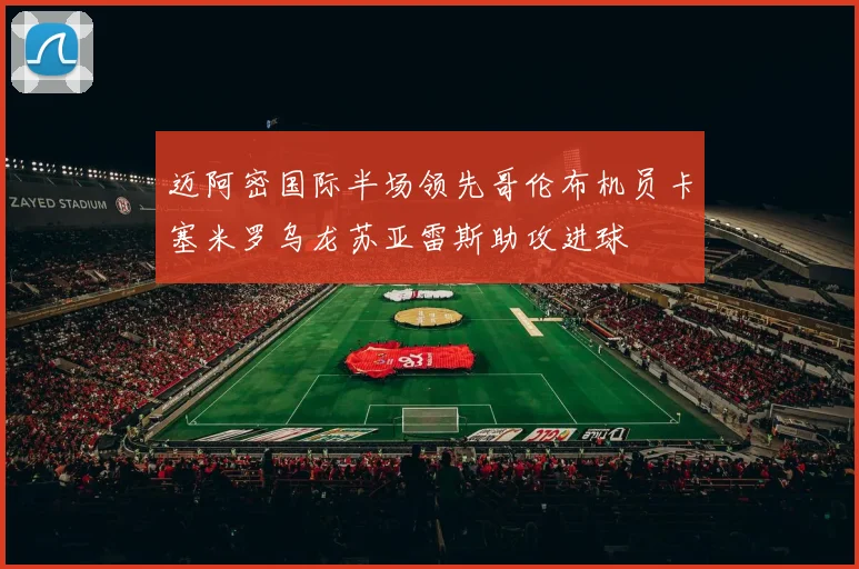 迈阿密国际半场领先哥伦布机员卡塞米罗乌龙苏亚雷斯助攻进球