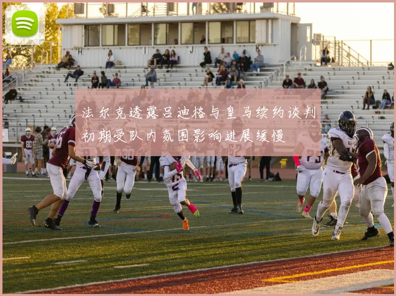 法尔克透露吕迪格与皇马续约谈判初期受队内氛围影响进展缓慢