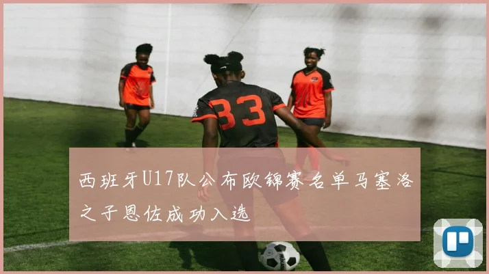 西班牙U17队公布欧锦赛名单马塞洛之子恩佐成功入选