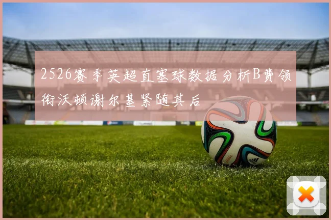 2526赛季英超直塞球数据分析B费领衔沃顿谢尔基紧随其后