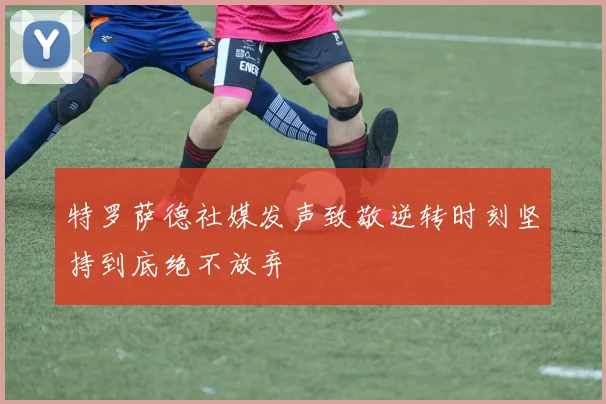 特罗萨德社媒发声致敬逆转时刻坚持到底绝不放弃