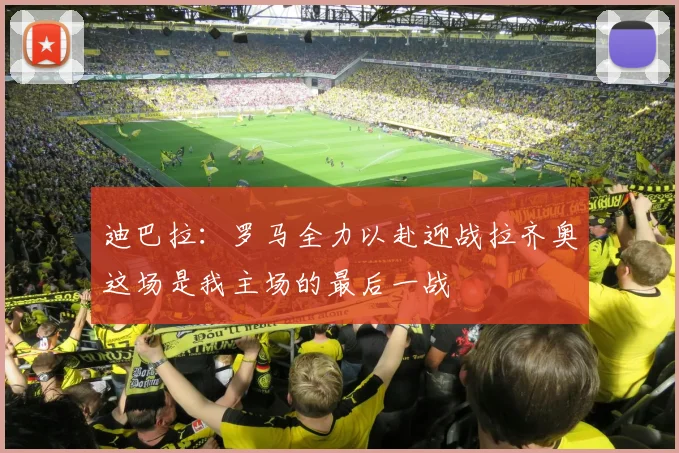 迪巴拉：罗马全力以赴迎战拉齐奥这场是我主场的最后一战