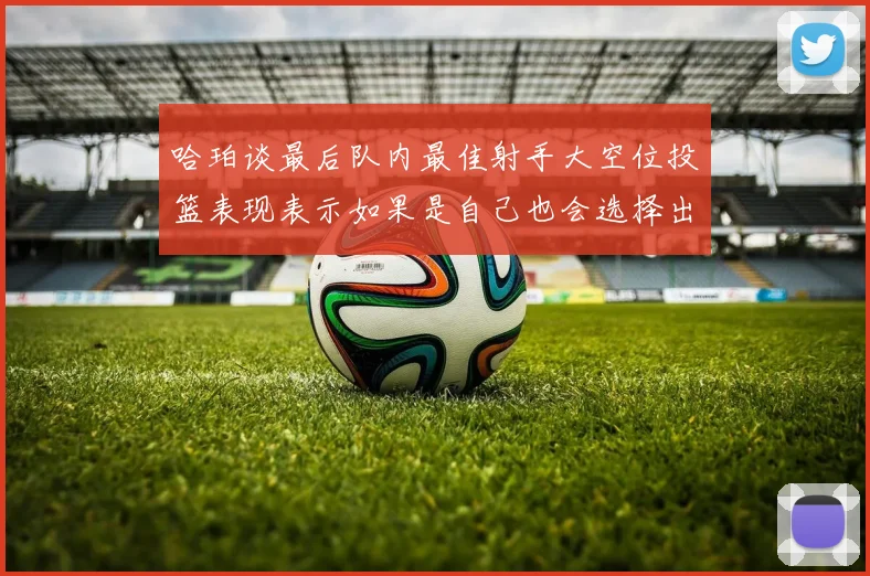 哈珀谈最后队内最佳射手大空位投篮表现表示如果是自己也会选择出手