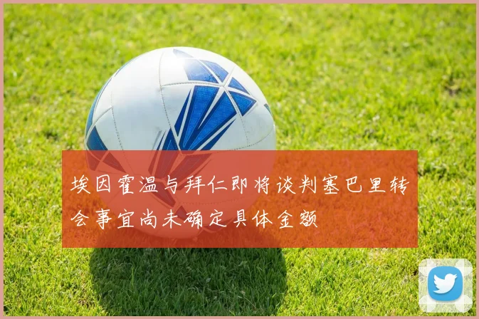 埃因霍温与拜仁即将谈判塞巴里转会事宜尚未确定具体金额